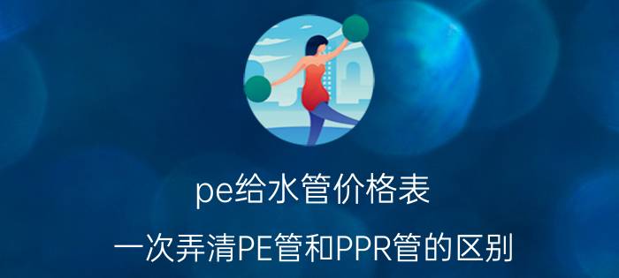 pe给水管价格表（一次弄清PE管和PPR管的区别）