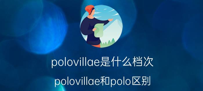 polovillae是什么档次(polovillae和polo区别)