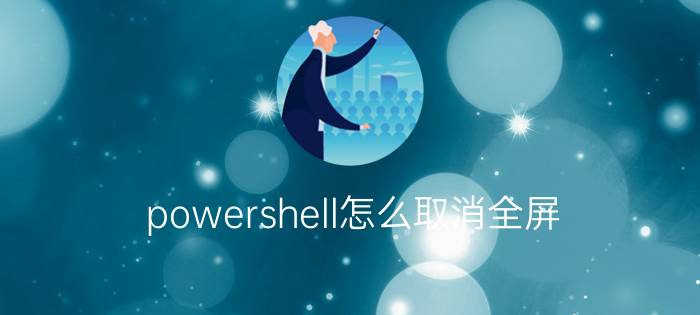 powershell怎么取消全屏