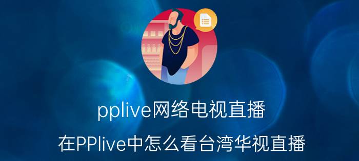 pplive网络电视直播（在PPlive中怎么看台湾华视直播）