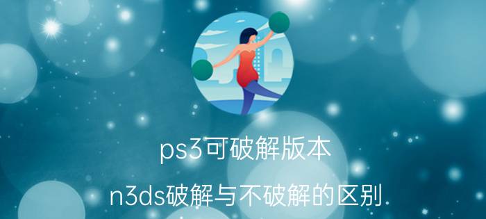 ps3可破解版本（n3ds破解与不破解的区别）