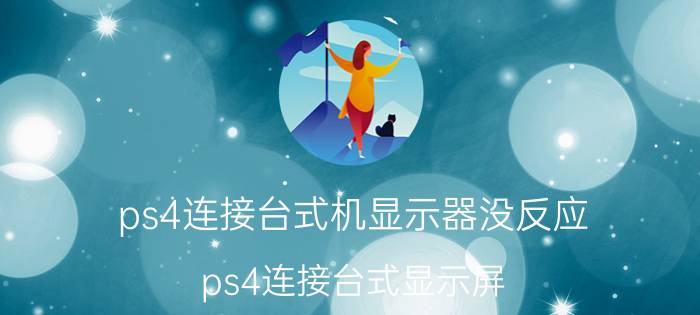 ps4连接台式机显示器没反应（ps4连接台式显示屏）