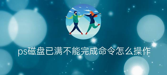 ps磁盘已满不能完成命令怎么操作