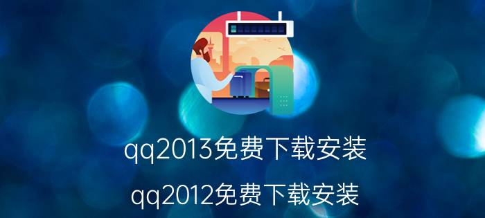 qq2013免费下载安装（qq2012免费下载安装）