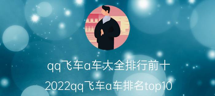 qq飞车a车大全排行前十（2022qq飞车a车排名top10）