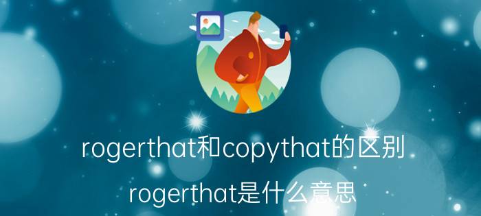 rogerthat和copythat的区别（rogerthat是什么意思）