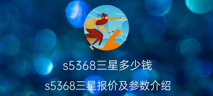 s5368三星多少钱？s5368三星报价及参数介绍