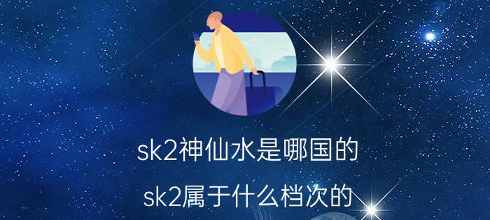 sk2神仙水是哪国的（sk2属于什么档次的）