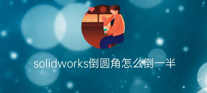 solidworks倒圆角怎么倒一半