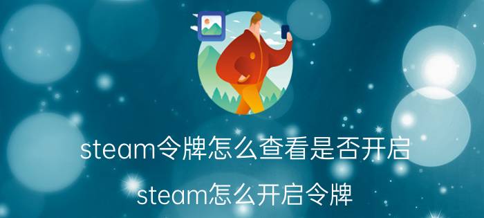 steam令牌怎么查看是否开启（steam怎么开启令牌）