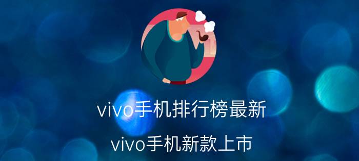 vivo手机排行榜最新（vivo手机新款上市）