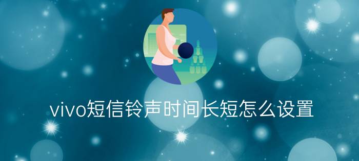 vivo短信铃声时间长短怎么设置