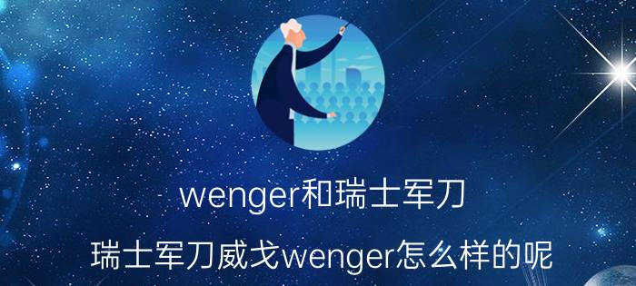 wenger和瑞士军刀（瑞士军刀威戈wenger怎么样的呢）