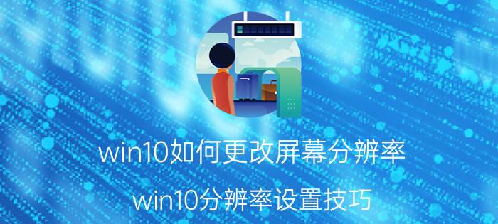 win10如何更改屏幕分辨率（win10分辨率设置技巧）