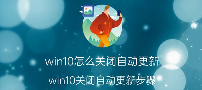 win10怎么关闭自动更新？win10关闭自动更新步骤