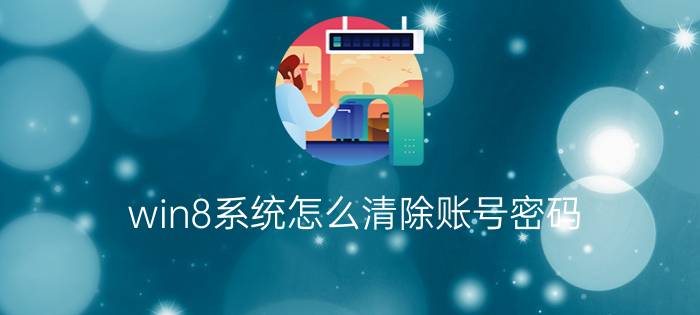 win8系统怎么清除账号密码