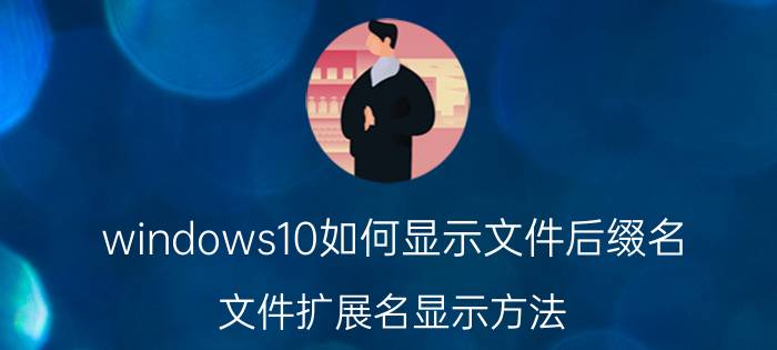 windows10如何显示文件后缀名？文件扩展名显示方法