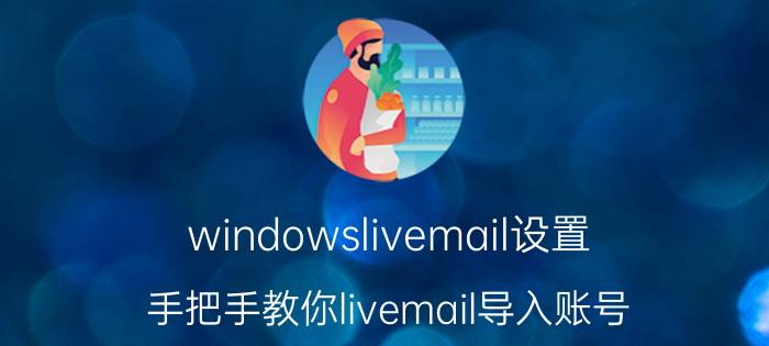 windowslivemail设置（手把手教你livemail导入账号）