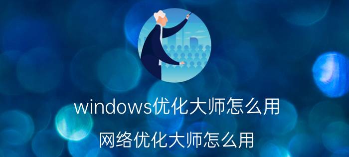 windows优化大师怎么用(网络优化大师怎么用)