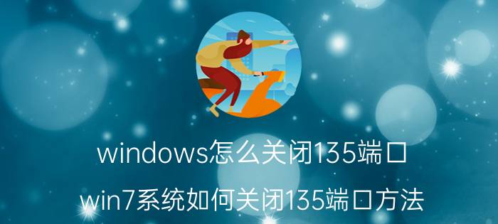 windows怎么关闭135端口（win7系统如何关闭135端口方法）