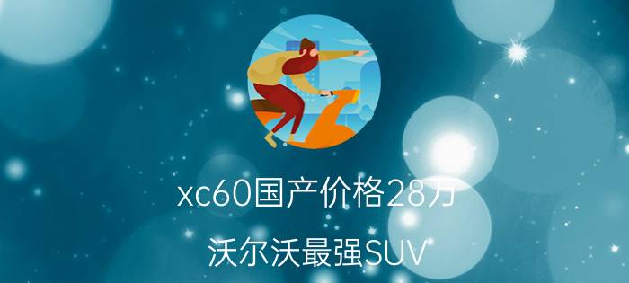 xc60国产价格28万（沃尔沃最强SUV）