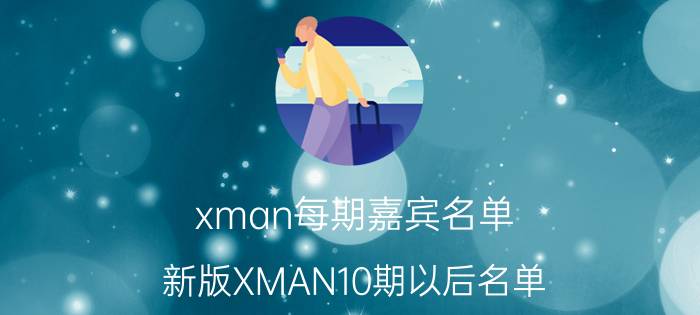 xman每期嘉宾名单（新版XMAN10期以后名单）