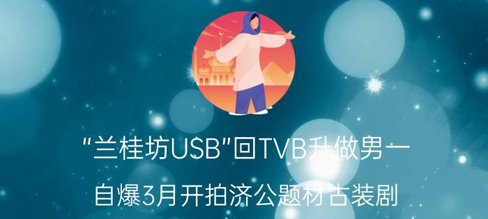 “兰桂坊USB”回TVB升做男一，自爆3月开拍济公题材古装剧