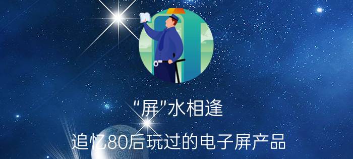 “屏”水相逢!追忆80后玩过的电子屏产品