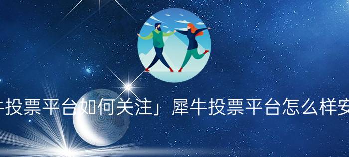 「犀牛投票平台如何关注」犀牛投票平台怎么样安全吗