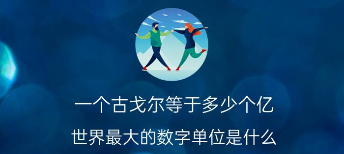 一个古戈尔等于多少个亿（世界最大的数字单位是什么）