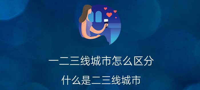 一二三线城市怎么区分（什么是二三线城市）