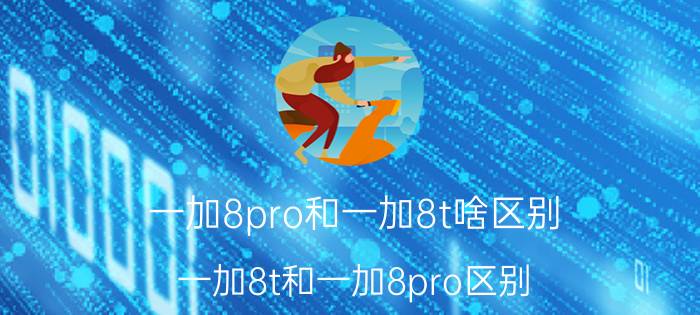 一加8pro和一加8t啥区别（一加8t和一加8pro区别(一加8t跟一加8pro区别)）