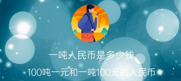 一吨人民币是多少钱（100吨一元和一吨100元的人民币）