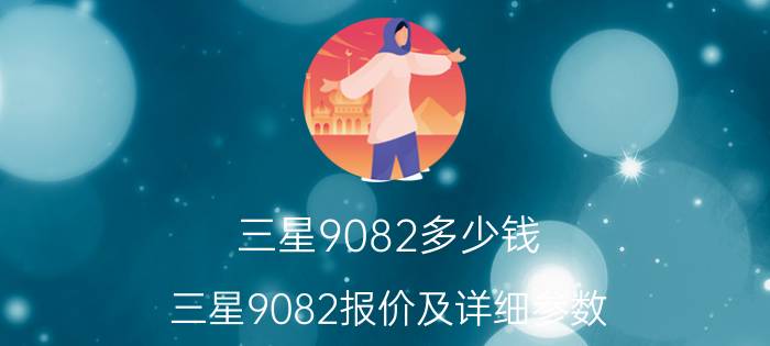 三星9082多少钱？三星9082报价及详细参数