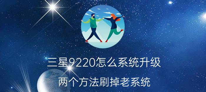 三星9220怎么系统升级？两个方法刷掉老系统