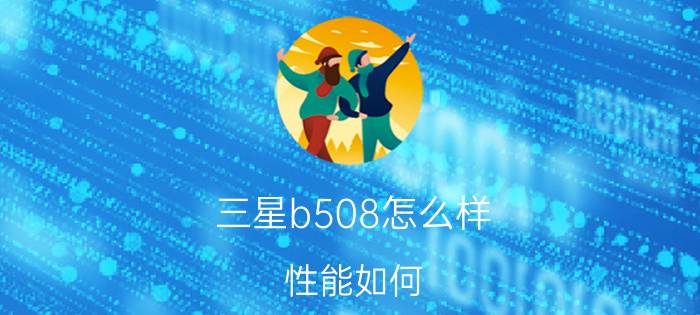 三星b508怎么样？性能如何？