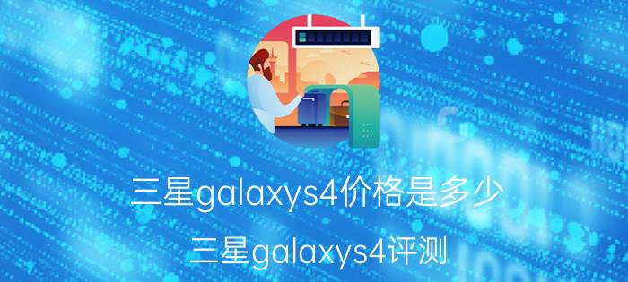 三星galaxys4价格是多少？三星galaxys4评测