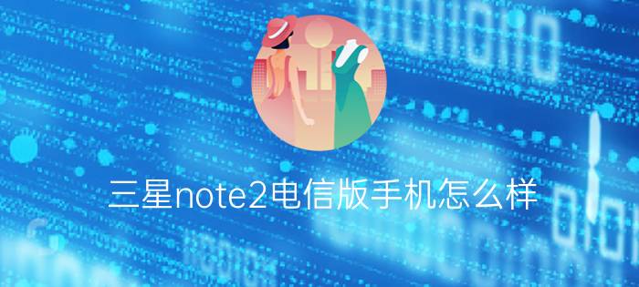 三星note2电信版手机怎么样?三星note2电信版配置