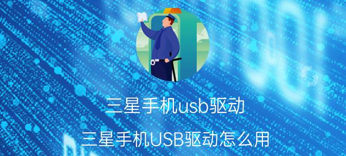 三星手机usb驱动（三星手机USB驱动怎么用）