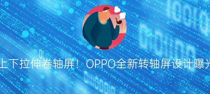 上下拉伸卷轴屏！OPPO全新转轴屏设计曝光