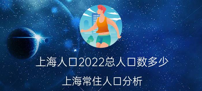 上海人口2022总人口数多少（上海常住人口分析）