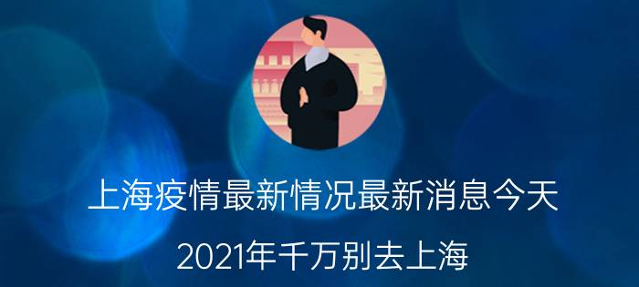 上海疫情最新情况最新消息今天（2021年千万别去上海）