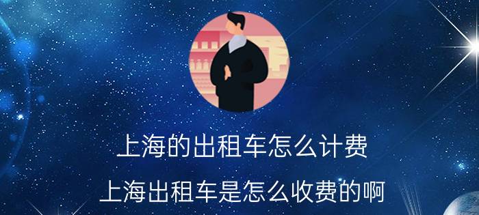 上海的出租车怎么计费（上海出租车是怎么收费的啊）