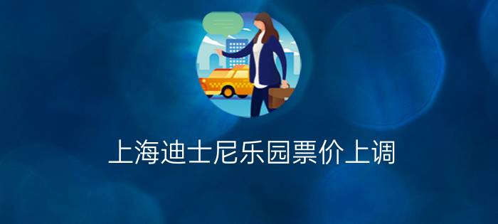 上海迪士尼乐园票价上调?2021上海迪士尼门票多少钱