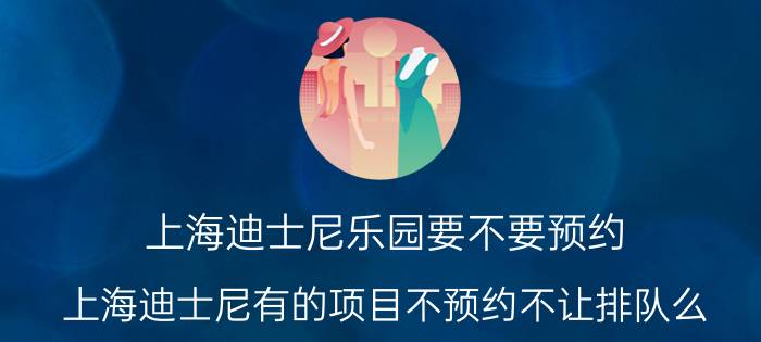 上海迪士尼乐园要不要预约（上海迪士尼有的项目不预约不让排队么）