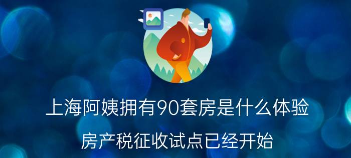 上海阿姨拥有90套房是什么体验(房产税征收试点已经开始)