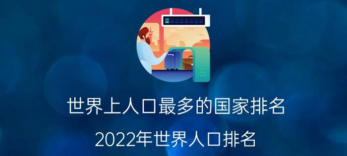 世界上人口最多的国家排名(2022年世界人口排名)