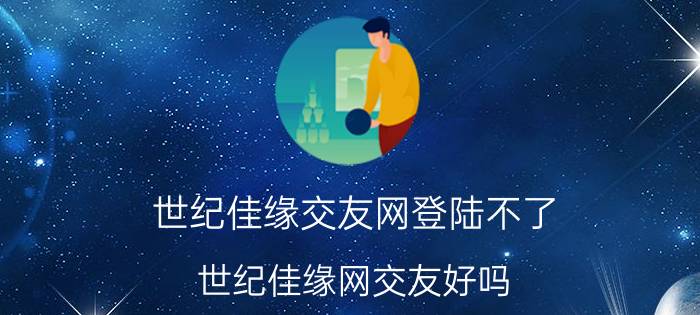 世纪佳缘交友网登陆不了（世纪佳缘网交友好吗）