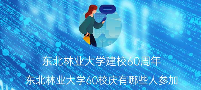 东北林业大学建校60周年（东北林业大学60校庆有哪些人参加）