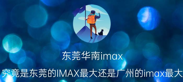 东莞华南imax（究竟是东莞的IMAX最大还是广州的imax最大）